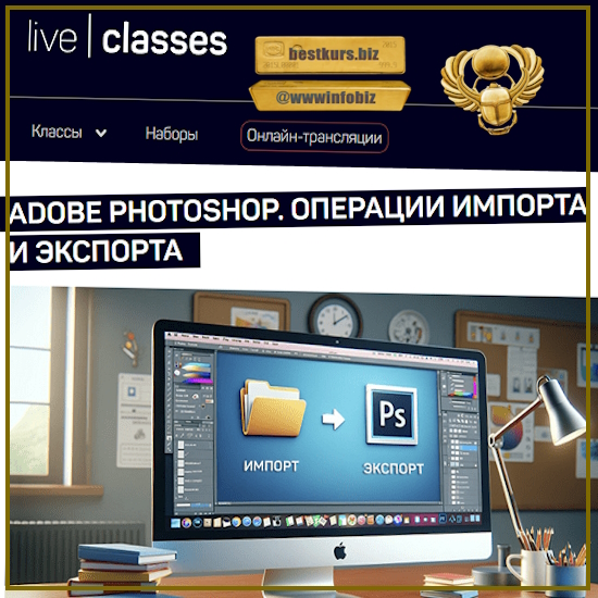 Adobe Photoshop. Операции импорта и экспорта - Андрей Журавлев (2023) liveclasses